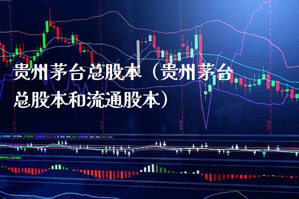 贵州茅台总股本（贵州茅台总股本和流通股本）_https://www.xmqjcw.com_期货行情_第1张