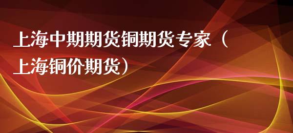 上海中期期货铜期货专家（上海铜价期货）_https://www.xmqjcw.com_期货投资_第1张