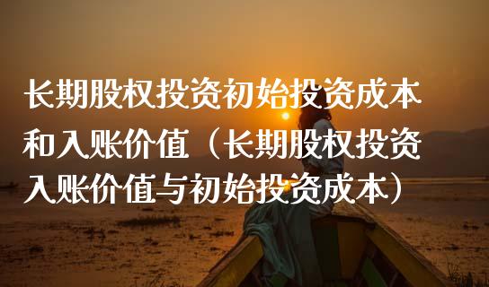 长期股权投资初始投资成本和入账价值（长期股权投资入账价值与初始投资成本）_https://www.xmqjcw.com_期货直播室_第1张