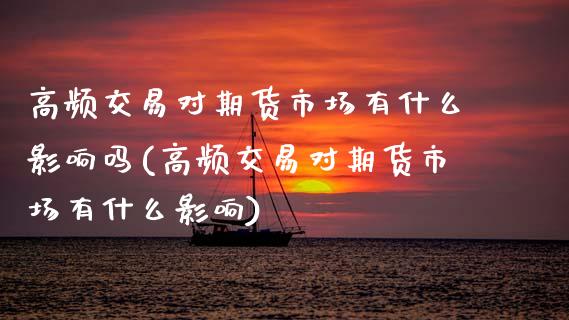 高频交易对期货市场有什么影响吗(高频交易对期货市场有什么影响)_https://www.xmqjcw.com_期货百科_第1张