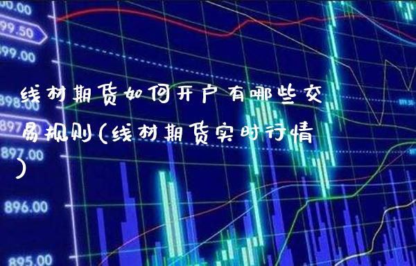 线材期货如何开户有哪些交易规则(线材期货实时行情)_https://www.xmqjcw.com_基金理财_第1张