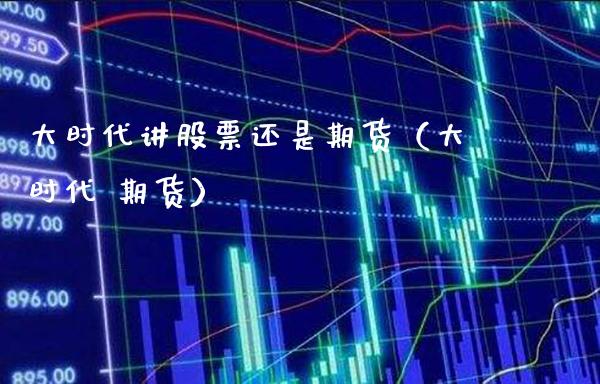 大时代讲股票还是期货（大时代 期货）_https://www.xmqjcw.com_期货行情_第1张