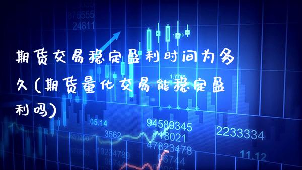 期货交易稳定盈利时间为多久(期货量化交易能稳定盈利吗)_https://www.xmqjcw.com_期货百科_第1张