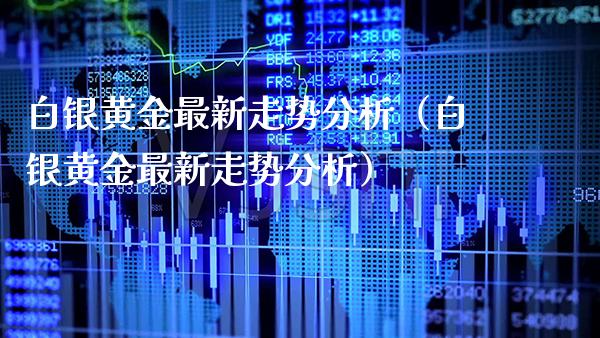 白银黄金最新走势分析（白银黄金最新走势分析）_https://www.xmqjcw.com_期货直播室_第1张