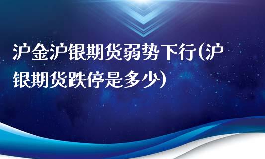 沪金沪银期货弱势下行(沪银期货跌停是多少)_https://www.xmqjcw.com_期货百科_第1张