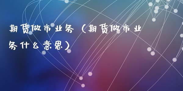 期货做市业务（期货做市业务什么意思）_https://www.xmqjcw.com_期货直播室_第1张