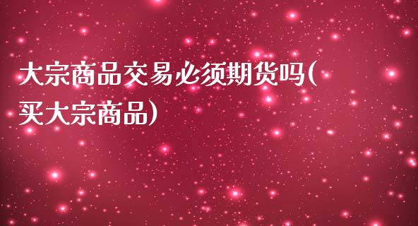 大宗商品交易必须期货吗(买大宗商品)_https://www.xmqjcw.com_期货投资_第1张