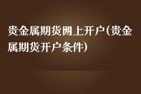贵金属期货网上开户(贵金属期货开户条件)_https://www.xmqjcw.com_期货投资_第1张