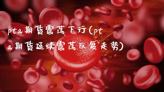 pta期货震荡下行(pta期货延续震荡反复走势)_https://www.xmqjcw.com_股票投资_第1张