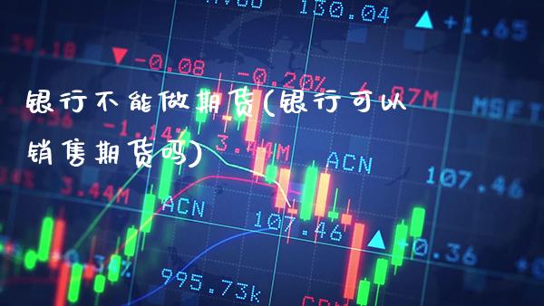 银行不能做期货(银行可以销售期货吗)_https://www.xmqjcw.com_期货开户_第1张