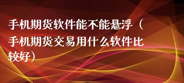 手机期货软件能不能悬浮（手机期货交易用什么软件比较好）_https://www.xmqjcw.com_期货直播室_第1张