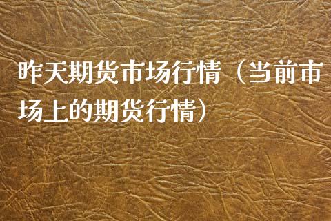 昨天期货市场行情（当前市场上的期货行情）_https://www.xmqjcw.com_期货直播室_第1张