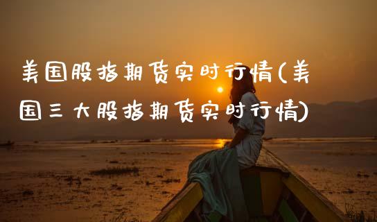 美国股指期货实时行情(美国三大股指期货实时行情)_https://www.xmqjcw.com_期货直播室_第1张