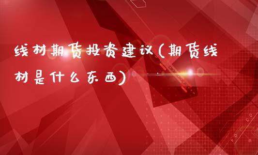 线材期货投资建议(期货线材是什么东西)_https://www.xmqjcw.com_期货百科_第1张