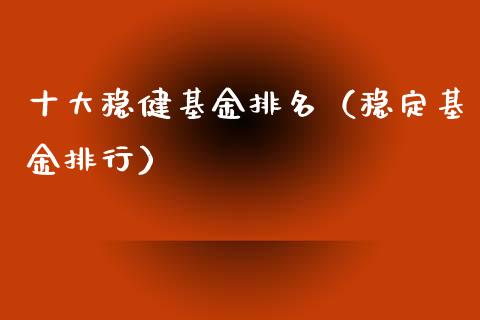 十大稳健基金排名（稳定基金排行）_https://www.xmqjcw.com_基金理财_第1张