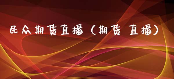 民众期货直播（期货 直播）_https://www.xmqjcw.com_期货投资_第1张