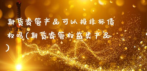 期货资管产品可以投非标债权吗(期货资管权益类产品)_https://www.xmqjcw.com_股票投资_第1张