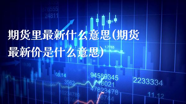 期货里最新什么意思(期货最新价是什么意思)_https://www.xmqjcw.com_期货直播室_第1张