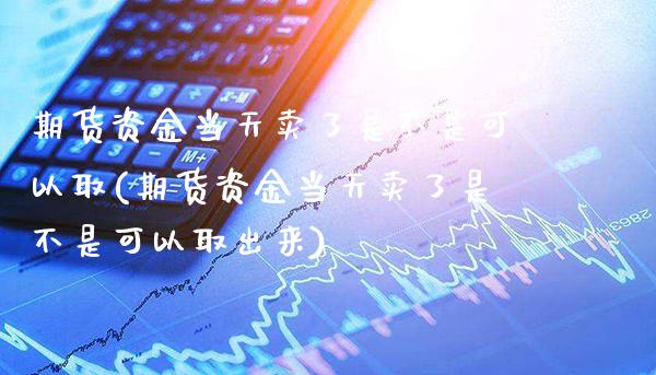 期货资金当天卖了是不是可以取(期货资金当天卖了是不是可以取出来)_https://www.xmqjcw.com_期货投资_第1张