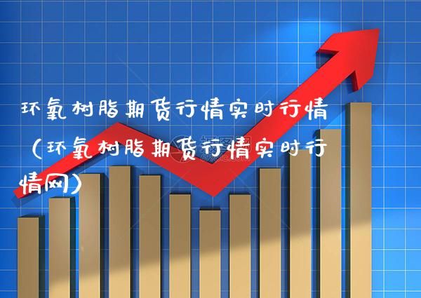 环氧树脂期货行情实时行情（环氧树脂期货行情实时行情网）_https://www.xmqjcw.com_期货投资_第1张