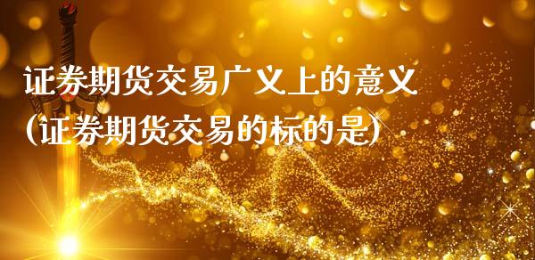 证券期货交易广义上的意义(证券期货交易的标的是)_https://www.xmqjcw.com_期货百科_第1张