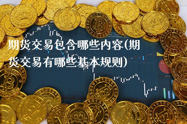 期货交易包含哪些内容(期货交易有哪些基本规则)_https://www.xmqjcw.com_期货直播室_第1张