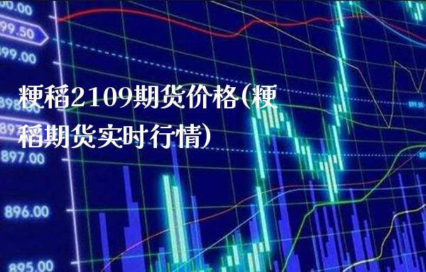 粳稻2109期货价格(粳稻期货实时行情)_https://www.xmqjcw.com_期货投资_第1张