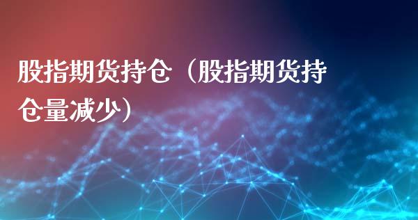 股指期货持仓（股指期货持仓量减少）_https://www.xmqjcw.com_期货直播室_第1张