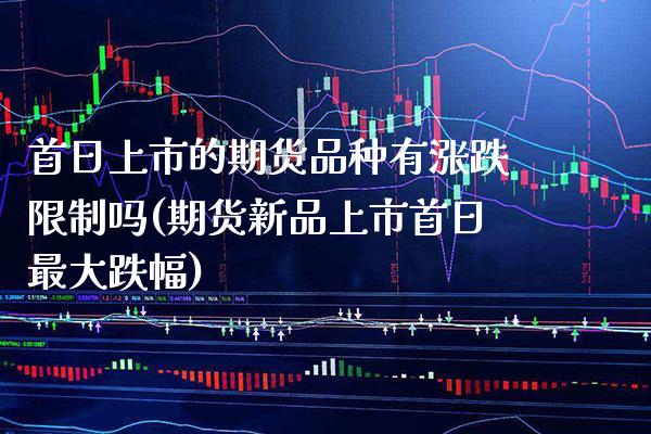 首日上市的期货品种有涨跌**吗(期货新品上市首日最大跌幅)_https://www.xmqjcw.com_期货投资_第1张