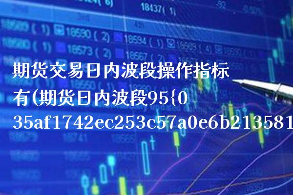 期货交易日内波段操作指标有(期货日内波段95%准确率指标)_https://www.xmqjcw.com_期货行情_第1张