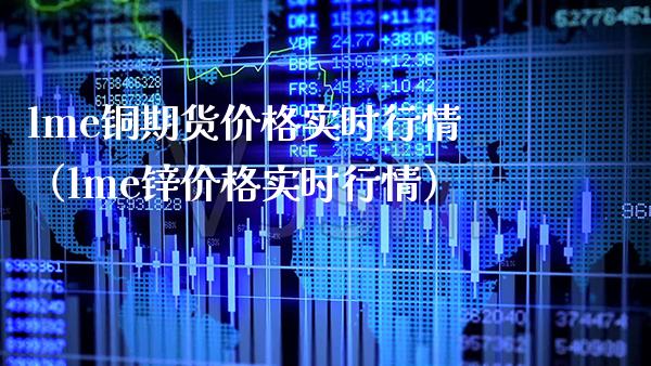 lme铜期货价格实时行情（lme锌价格实时行情）_https://www.xmqjcw.com_期货直播室_第1张