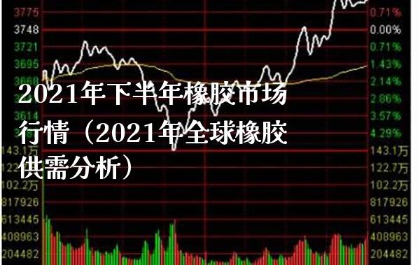 2021年下半年橡胶市场行情（2021年全球橡胶供需分析）_https://www.xmqjcw.com_期货投资_第1张