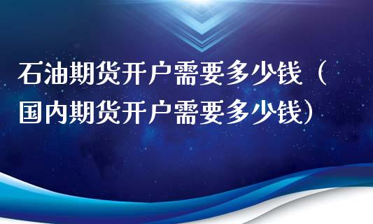 石油期货开户需要多少钱（国内期货开户需要多少钱）_https://www.xmqjcw.com_期货直播室_第1张