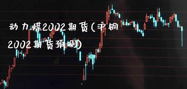 动力煤2002期货(沪铜2002期货预测)_https://www.xmqjcw.com_期货直播室_第1张