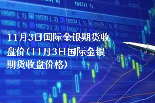 11月3日国际金银期货收盘价(11月3日国际金银期货收盘价格)_https://www.xmqjcw.com_期货投资_第1张