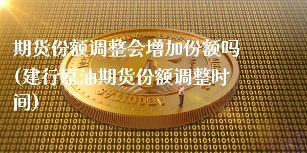 期货份额调整会增加份额吗(建行原油期货份额调整时间)_https://www.xmqjcw.com_期货行情_第1张