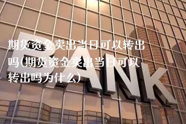 期货资金卖出当日可以转出吗(期货资金卖出当日可以转出吗为什么)_https://www.xmqjcw.com_期货行情_第1张