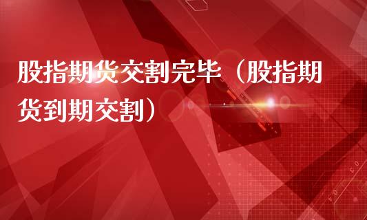 股指期货交割完毕（股指期货到期交割）_https://www.xmqjcw.com_期货直播室_第1张