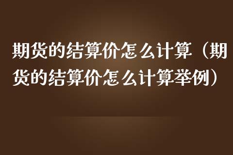 期货的结算价怎么计算（期货的结算价怎么计算举例）_https://www.xmqjcw.com_期货开户_第1张