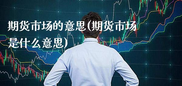 期货市场的意思(期货市场是什么意思)_https://www.xmqjcw.com_期货直播室_第1张