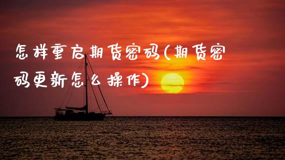 怎样重启期货密码(期货密码更新怎么操作)_https://www.xmqjcw.com_期货行情_第1张