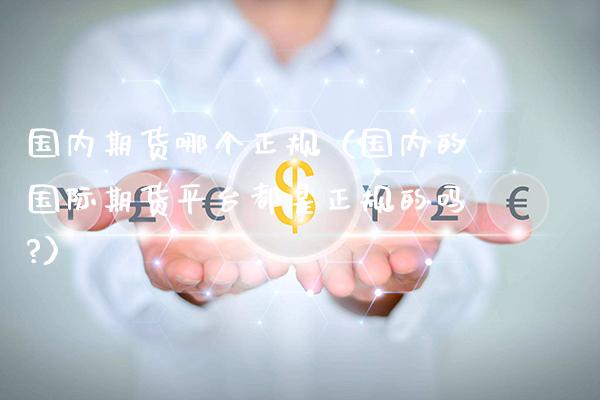 国内期货哪个正规（国内的国际期货平台都是正规的吗?）_https://www.xmqjcw.com_期货直播室_第1张