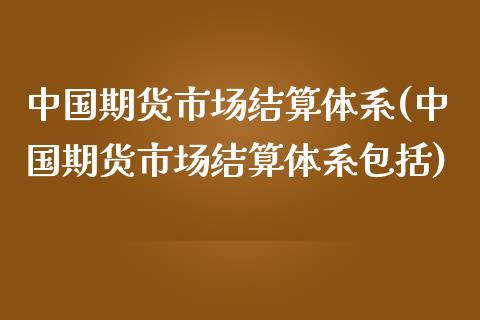 中国期货市场结算体系(中国期货市场结算体系包括)_https://www.xmqjcw.com_期货投资_第1张