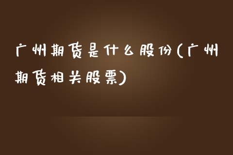 广州期货是什么股份(广州期货相关股票)_https://www.xmqjcw.com_期货百科_第1张