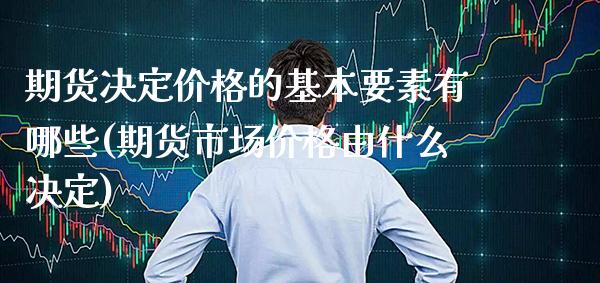 期货决定价格的基本要素有哪些(期货市场价格由什么决定)_https://www.xmqjcw.com_基金理财_第1张