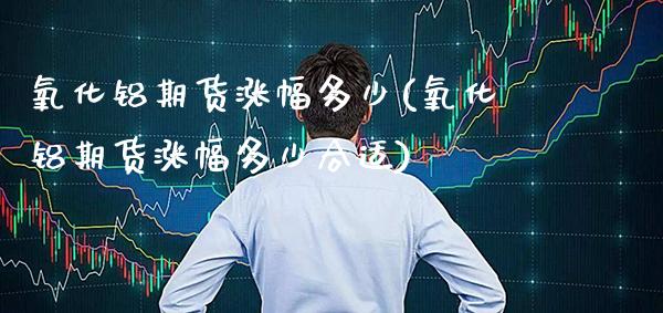 氧化铝期货涨幅多少(氧化铝期货涨幅多少合适)_https://www.xmqjcw.com_期货百科_第1张