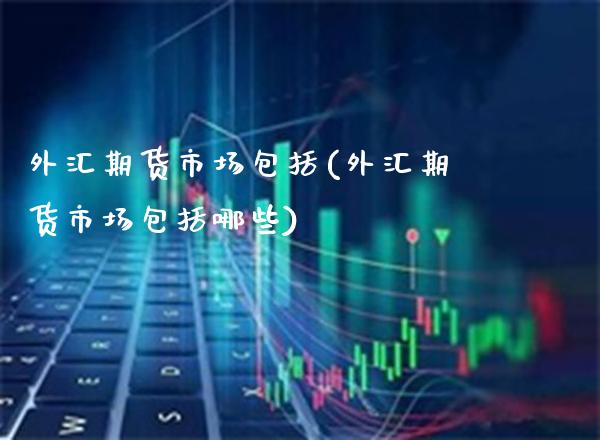 外汇期货市场包括(外汇期货市场包括哪些)_https://www.xmqjcw.com_期货直播室_第1张