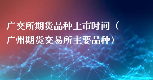 广交所期货品种上市时间（广州期货交易所主要品种）_https://www.xmqjcw.com_期货投资_第1张
