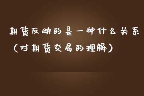 期货反映的是一种什么关系（对期货交易的理解）_https://www.xmqjcw.com_期货直播室_第1张