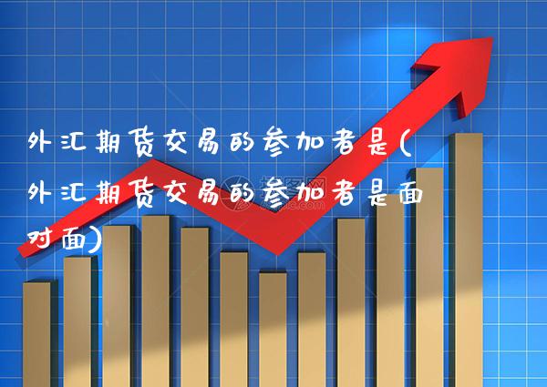 外汇期货交易的参加者是(外汇期货交易的参加者是面对面)_https://www.xmqjcw.com_期货百科_第1张